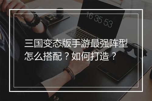 三国变态版手游最强阵型怎么搭配?如何打造?