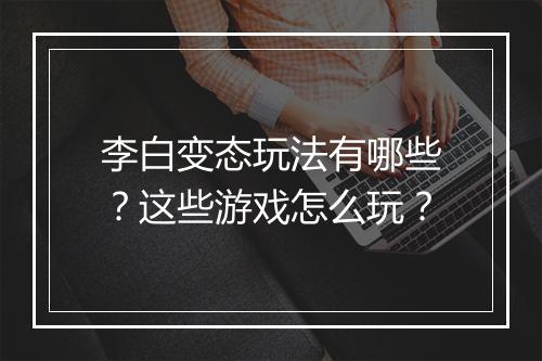 李白变态玩法有哪些?这些游戏怎么玩?