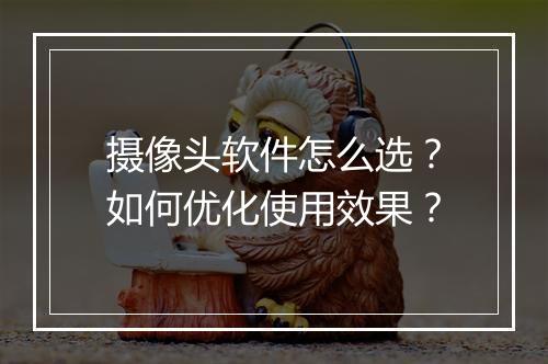 摄像头软件怎么选？如何优化使用效果？