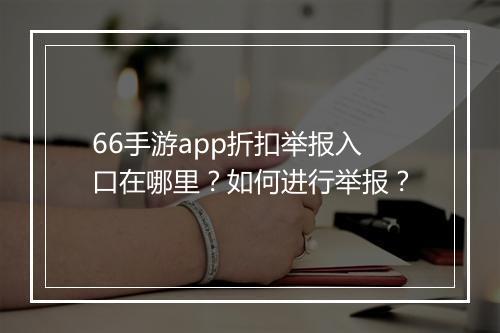 66手游app折扣举报入口在哪里?如何进行举报?