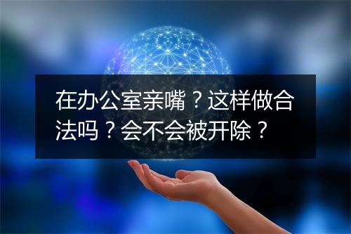 在办公室亲嘴?这样做合法吗?会不会被开除?