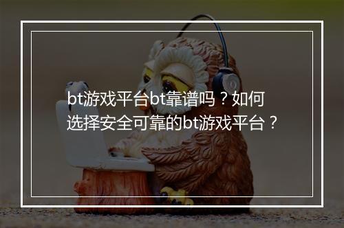 bt游戏平台bt靠谱吗?如何选择安全可靠的bt游戏平台?