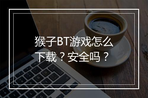 猴子BT游戏怎么下载?安全吗?