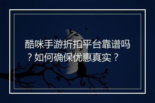 酷咪手游折扣平台靠谱吗？如何确保优惠真实？
