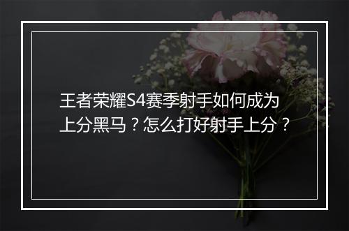 王者荣耀S4赛季射手如何成为上分黑马？怎么打好射手上分？