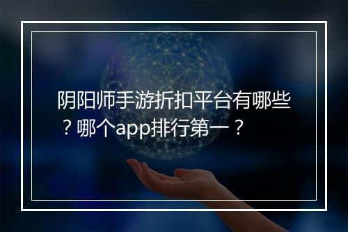 阴阳师手游折扣平台有哪些?哪个app排行第一?