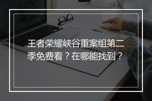王者荣耀峡谷重案组第二季免费看？在哪能找到？