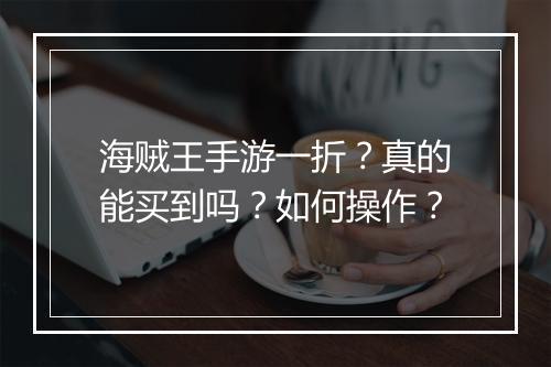海贼王手游一折?真的能买到吗?如何操作?
