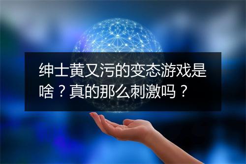绅士黄又污的变态游戏是啥?真的那么刺激吗?