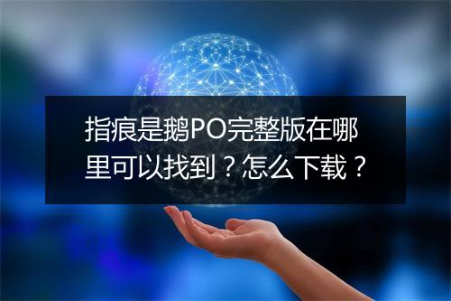 指痕是鹅PO完整版在哪里可以找到？怎么下载？
