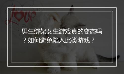 男生绑架女生游戏真的变态吗？如何避免陷入此类游戏？