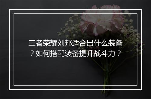 王者荣耀刘邦适合出什么装备？如何搭配装备提升战斗力？