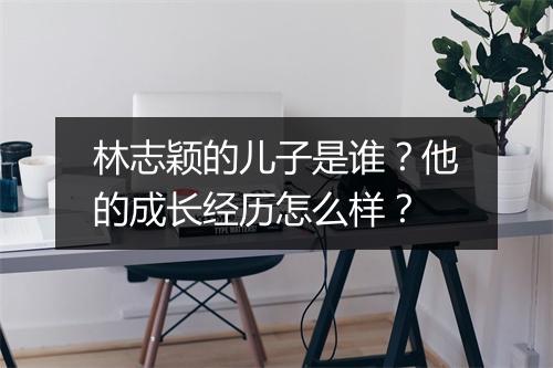 林志颖的儿子是谁?他的成长经历怎么样?