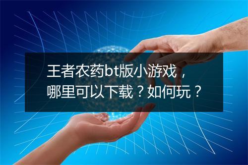 王者农药bt版小游戏,哪里可以下载?如何玩?