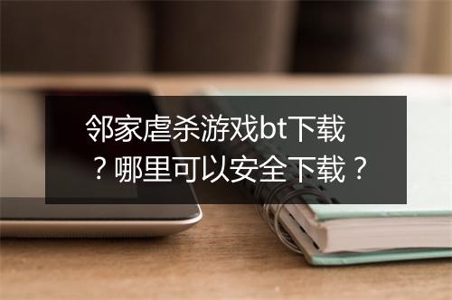 邻家虐杀游戏bt下载？哪里可以安全下载？