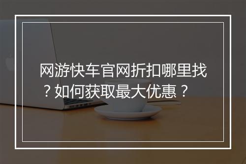 网游快车官网折扣哪里找？如何获取最大优惠？
