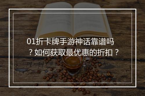 01折卡牌手游神话靠谱吗?如何获取最优惠的折扣?