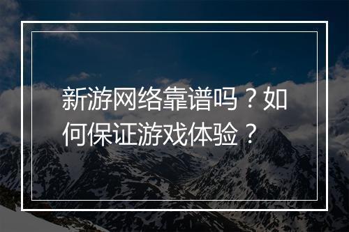 新游网络靠谱吗?如何保证游戏体验?