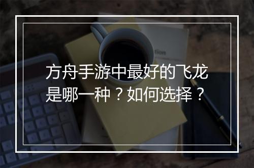 方舟手游中最好的飞龙是哪一种？如何选择？