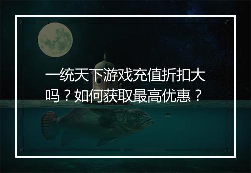一统天下游戏充值折扣大吗?如何获取最高优惠?