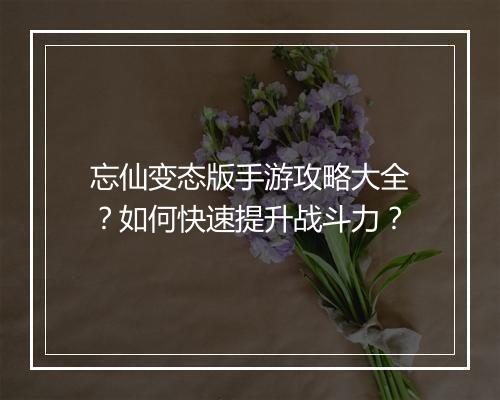 忘仙变态版手游攻略大全？如何快速提升战斗力？