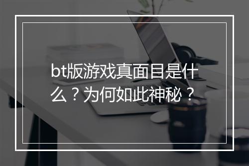 bt版游戏真面目是什么?为何如此神秘?