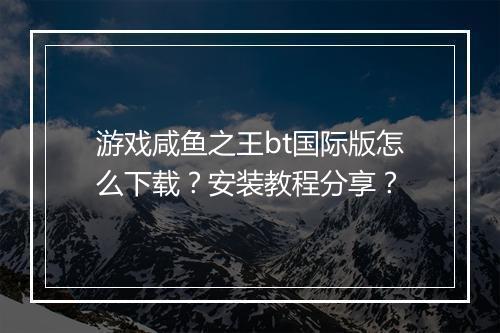 游戏咸鱼之王bt国际版怎么下载？安装教程分享？