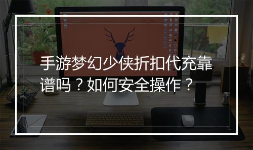 手游梦幻少侠折扣代充靠谱吗?如何安全操作?