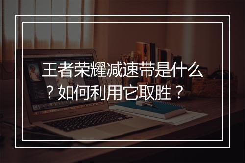 王者荣耀减速带是什么？如何利用它取胜？