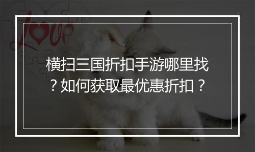 横扫三国折扣手游哪里找？如何获取最优惠折扣？