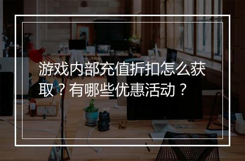 游戏内部充值折扣怎么获取?有哪些优惠活动?
