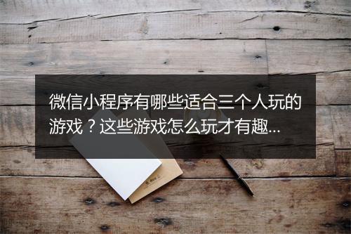 微信小程序有哪些适合三个人玩的游戏？这些游戏怎么玩才有趣？