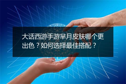 大话西游手游芈月皮肤哪个更出色？如何选择最佳搭配？