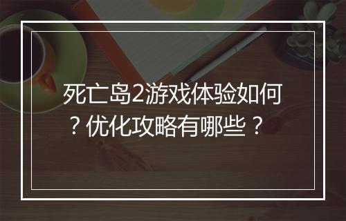死亡岛2游戏体验如何?优化攻略有哪些?