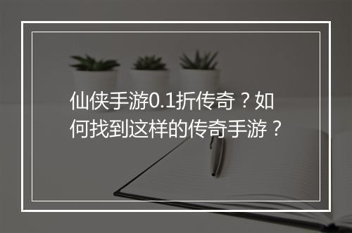 仙侠手游0.1折传奇？如何找到这样的传奇手游？