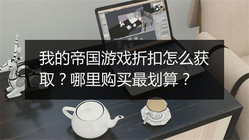 我的帝国游戏折扣怎么获取?哪里购买最划算?