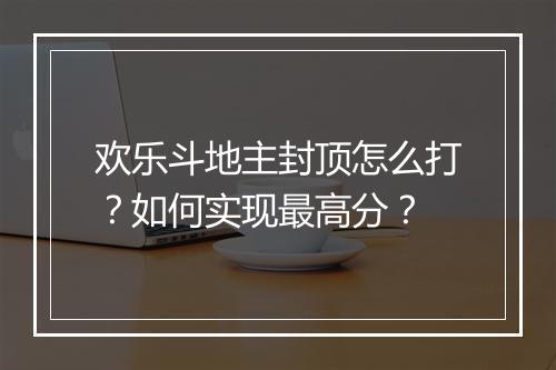 欢乐斗地主封顶怎么打？如何实现最高分？