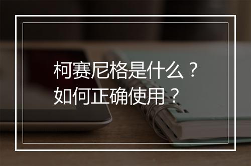 柯赛尼格是什么?如何正确使用?