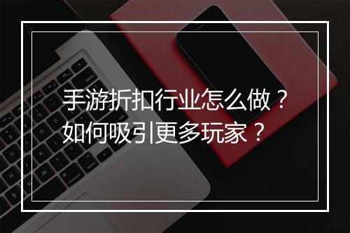 手游折扣行业怎么做？如何吸引更多玩家？