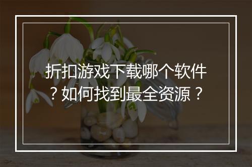 折扣游戏下载哪个软件？如何找到最全资源？