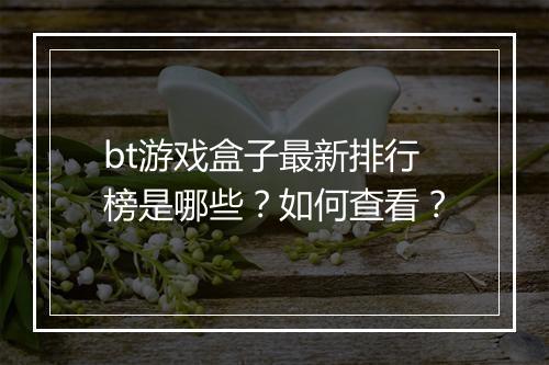 bt游戏盒子最新排行榜是哪些？如何查看？
