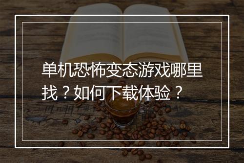 单机恐怖变态游戏哪里找?如何下载体验?
