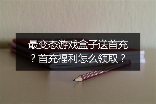 最变态游戏盒子送首充？首充福利怎么领取？