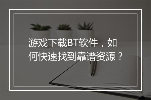 游戏下载BT软件,如何快速找到靠谱资源?