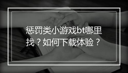 惩罚类小游戏bt哪里找?如何下载体验?