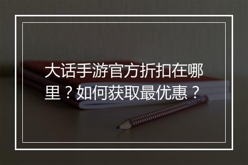 大话手游官方折扣在哪里？如何获取最优惠？