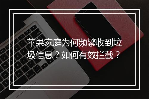 苹果家庭为何频繁收到垃圾信息?如何有效拦截?