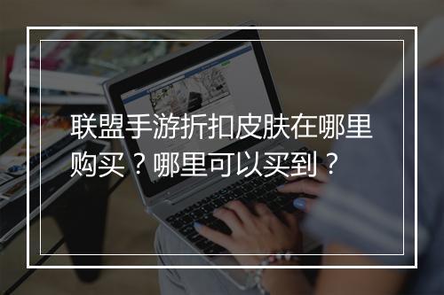 联盟手游折扣皮肤在哪里购买？哪里可以买到？