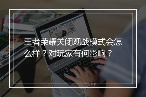 王者荣耀关闭观战模式会怎么样？对玩家有何影响？