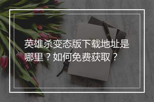 英雄杀变态版下载地址是哪里？如何免费获取？